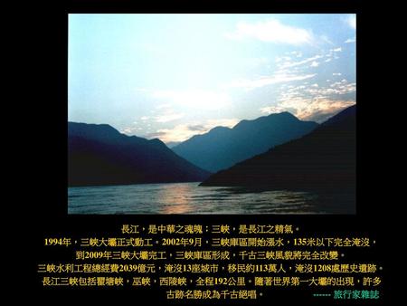 長江，是中華之魂魄；三峽，是長江之精氣。 1994年，三峽大壩正式動工。2002年9月，三峽庫區開始漲水，135米以下完全淹沒，