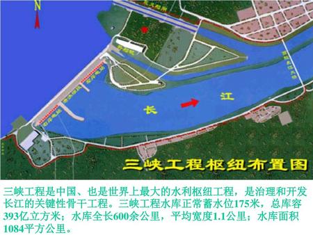 三峡工程是中国、也是世界上最大的水利枢纽工程，是治理和开发长江的关键性骨干工程。三峡工程水库正常蓄水位175米，总库容393亿立方米；水库全长600余公里，平均宽度1.1公里；水库面积1084平方公里。