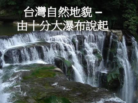 台灣自然地貌 – 由十分大瀑布說起.