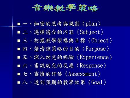 音樂教學策略 一、細密的思考與規劃〈plan〉 二、選擇適合的內容〈Subject〉 三、把握教學架構與目標〈Object〉