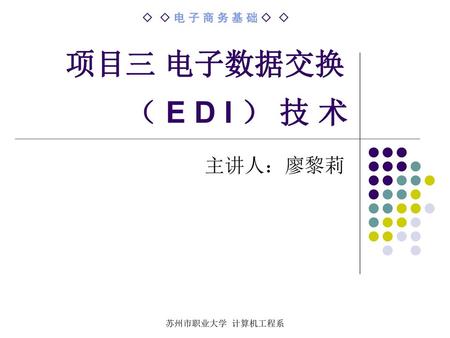项目三 电子数据交换 （ E D I ） 技 术 主讲人：廖黎莉 苏州市职业大学 计算机工程系.
