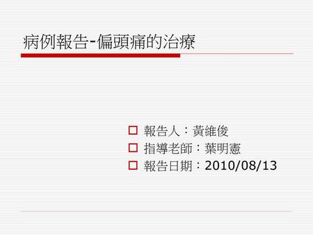 病例報告-偏頭痛的治療 報告人：黃維俊 指導老師：葉明憲 報告日期：2010/08/13.