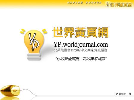 YP.worldjournal.com 北美最豐富有效的中文商家資訊服務 “你的黃金商機　我的商家指南” 2009.01.29.