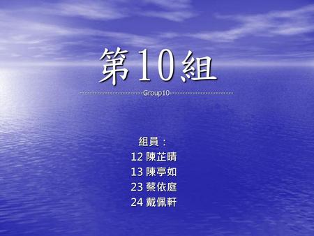 第10組 -------------------------Group10------------------------- 組員： 12 陳芷晴 13 陳亭如 23 蔡依庭 24 戴佩軒.