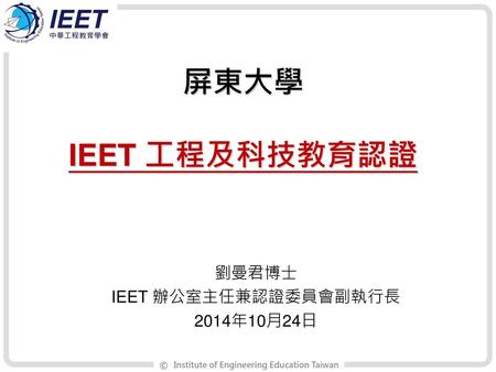 屏東大學 IEET 工程及科技教育認證 劉曼君博士 IEET 辦公室主任兼認證委員會副執行長 2014年10月24日.