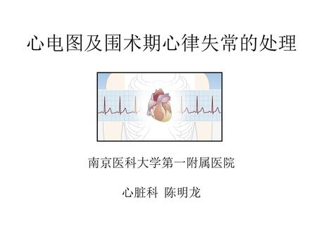 心电图及围术期心律失常的处理 南京医科大学第一附属医院 心脏科 陈明龙.