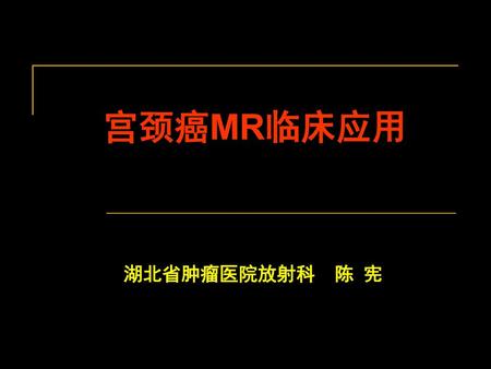 宫颈癌MR临床应用 湖北省肿瘤医院放射科 陈 宪.