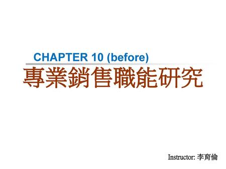 CHAPTER 10 (before) 專業銷售職能研究 Instructor: 李育倫.