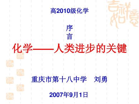 高2010级化学 序 言 化学——人类进步的关键 重庆市第十八中学 刘勇 2007年9月1日.