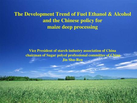 The Development Trend of Fuel Ethanol & Alcohol and the Chinese policy for maize deep processing Vice President of starch industry association of.