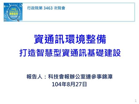 資通訊環境整備 打造智慧型資通訊基礎建設 報告人：科技會報辦公室連參事錦漳 104年8月27日 行政院第 3463 次院會