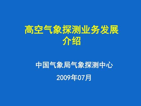 高空气象探测业务发展 介绍 中国气象局气象探测中心 2009年07月.