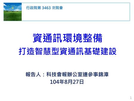 資通訊環境整備 打造智慧型資通訊基礎建設 報告人：科技會報辦公室連參事錦漳 104年8月27日 行政院第 3463 次院會