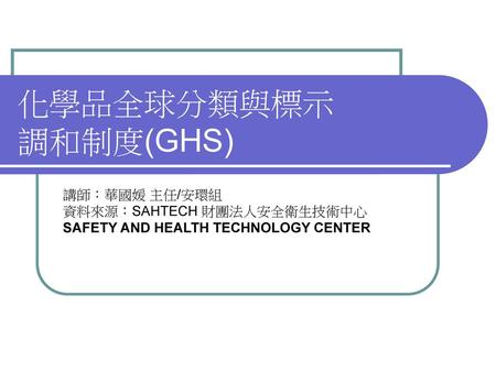 化學品全球分類與標示 調和制度(GHS) 講師：華國媛 主任/安環組 資料來源：SAHTECH 財團法人安全衛生技術中心