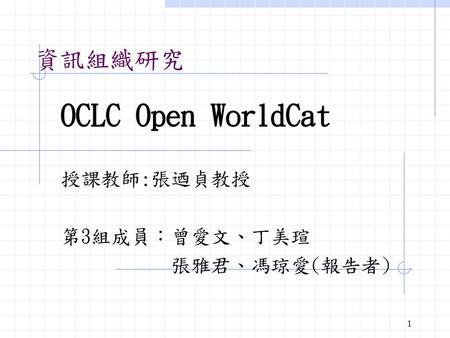 OCLC Open WorldCat 授課教師:張迺貞教授 第3組成員：曾愛文、丁美瑄 張雅君、馮琼愛(報告者)