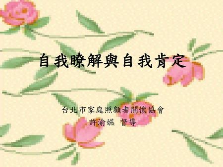 自我瞭解與自我肯定 台北市家庭照顧者關懷協會 許渝嬿 督導.