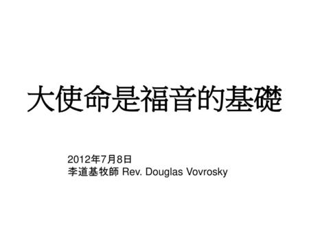 大使命是福音的基礎 2012年7月8日 李道基牧師 Rev. Douglas Vovrosky.