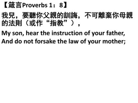 【箴言Proverbs 1：8】 我兒，要聽你父親的訓誨，不可離棄你母親的法則（或作“指教”），