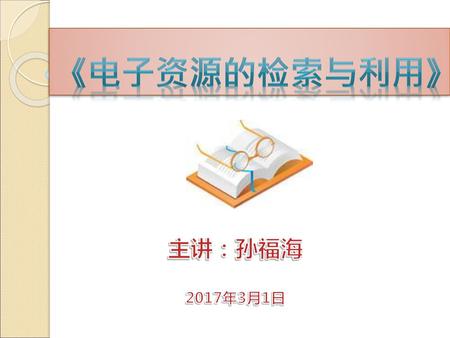 《电子资源的检索与利用》 主讲：孙福海 2017年3月1日.