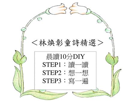 ＜林煥彰童詩精選＞ 晨讀10分DIY STEP1：讀一讀 STEP2：想一想 STEP3：寫一遍.