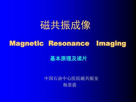 磁共振成像 Magnetic Resonance Imaging 基本原理及读片 中国石油中心医院磁共振室 杨景震.