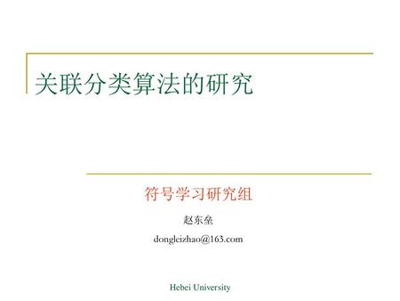 关联分类算法的研究 符号学习研究组 赵东垒 dongleizhao@163.com Hebei University.