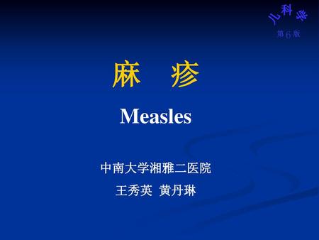 麻　疹 Measles 中南大学湘雅二医院 王秀英 黄丹琳.