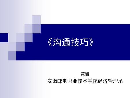 《沟通技巧》 黄甜 安徽邮电职业技术学院经济管理系.
