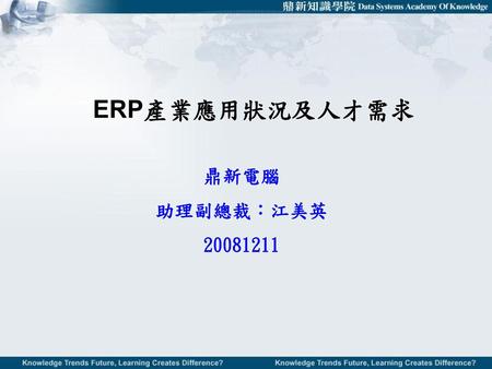 ERP產業應用狀況及人才需求 鼎新電腦 助理副總裁：江美英 20081211.