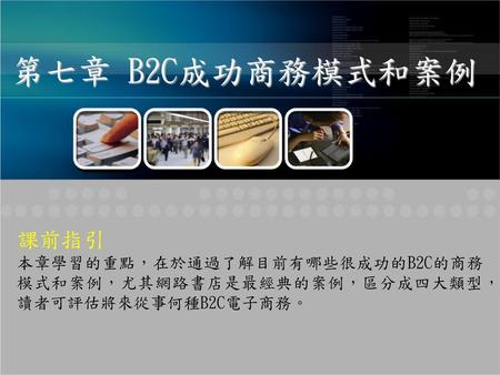 第七章 B2C成功商務模式和案例 課前指引 本章學習的重點，在於通過了解目前有哪些很成功的B2C的商務模式和案例，尤其網路書店是最經典的案例，區分成四大類型，讀者可評估將來從事何種B2C電子商務。