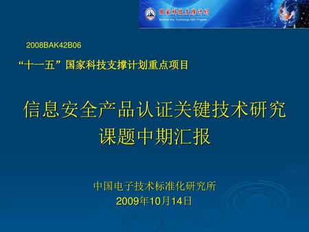 信息安全产品认证关键技术研究 课题中期汇报 “十一五”国家科技支撑计划重点项目 中国电子技术标准化研究所 2009年10月14日