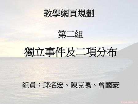 教學網頁規劃 第二組 獨立事件及二項分布 組員：邱名宏、陳克鳴、曾國豪.