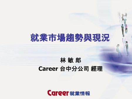 就業市場趨勢與現況 林 敏 郎 Career 台中分公司 經理.