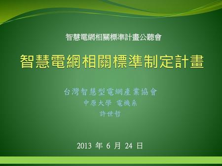 智慧電網相關標準計畫公聽會 智慧電網相關標準制定計畫 台灣智慧型電網產業協會 中原大學 電機系 許世哲 2013 年 6 月 24 日.