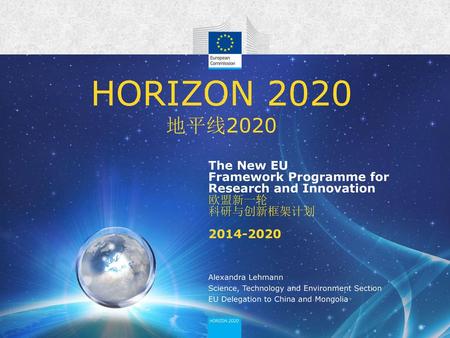 HORIZON 2020 地平线2020 The New EU Framework Programme for Research and Innovation 欧盟新一轮 科研与创新框架计划 2014-2020 Alexandra Lehmann Science, Technology and Environment.