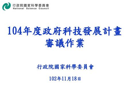 104年度政府科技發展計畫 審議作業 行政院國家科學委員會 102年11月18日.
