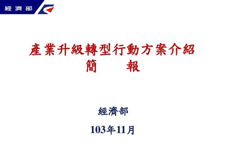 產業升級轉型行動方案介紹 簡 報 經濟部 103年11月 1.