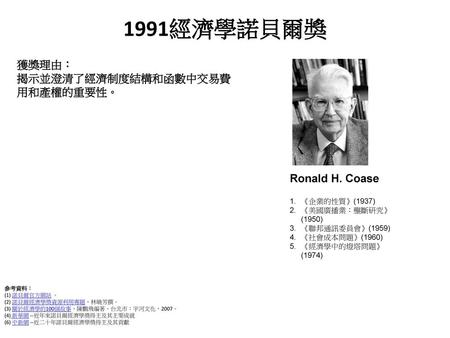 1991經濟學諾貝爾獎 獲獎理由： 揭示並澄清了經濟制度結構和函數中交易費用和產權的重要性。 Ronald H. Coase