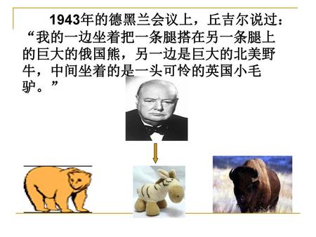 第8课 美苏冷战的开始. 1943年的德黑兰会议上，丘吉尔说过：“我的一边坐着把一条腿搭在另一条腿上的巨大的俄国熊，另一边是巨大的北美野牛，中间坐着的是一头可怜的英国小毛驴。”