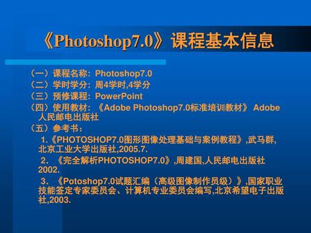 《Photoshop7.0》课程基本信息 （一）课程名称: Photoshop7.0 （二）学时学分: 周4学时,4学分
