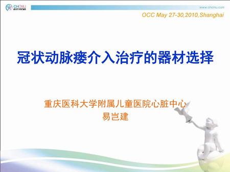 OCC May 27-30,2010,Shanghai 冠状动脉瘘介入治疗的器材选择 重庆医科大学附属儿童医院心脏中心 易岂建.