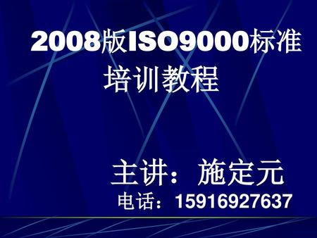 2008版ISO9000标准 培训教程 主讲：施定元 电话：15916927637.