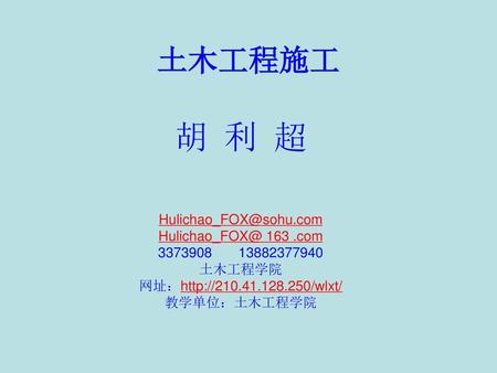 胡 利 超 土木工程施工 Hulichao_FOX@sohu.com Hulichao_FOX@ 163 .com 3373908 13882377940 土木工程学院 网址：http://210.41.128.250/wlxt/ 教学单位：土木工程学院.