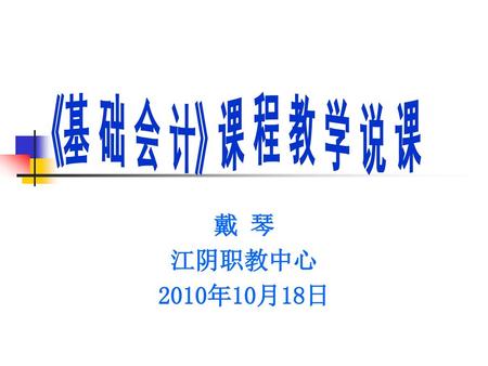 《基 础 会 计》课 程 教 学 说 课 戴 琴 江阴职教中心 2010年10月18日.