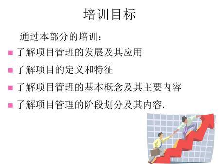 培训目标 通过本部分的培训： 了解项目管理的发展及其应用 了解项目的定义和特征 了解项目管理的基本概念及其主要内容