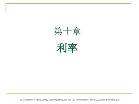 金融市场学第几章 第十章 利率 @Copyright by Yichun Zhang, Zhenlong Zheng and Hai Lin, Department of Finance, Xiamen University, 2007.