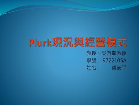 Plurk現況與經營模式 教授：吳有龍教授 學號： 9722105A 姓名： 賀安平.