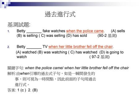 過去進行式 基測試題: Betty _______ fake watches when the police came. (A) sells (B) is selling ( C) was selling (D) has sold (90-2 基測) Betty _______.
