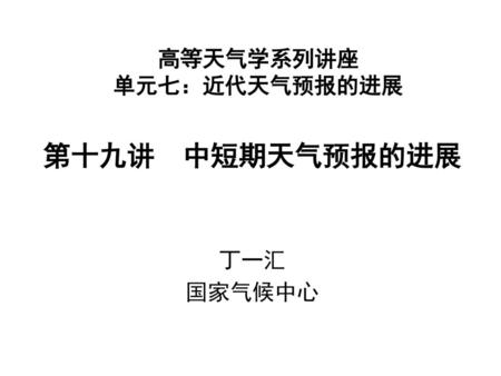 高等天气学系列讲座 单元七：近代天气预报的进展 第十九讲 中短期天气预报的进展 丁一汇 国家气候中心.