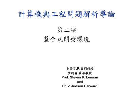 計算機與工程問題解析導論 第二課 整合式開發環境 史帝芬.R.雷門教授 賈德森.霍華教授 Prof. Steven R. Lerman
